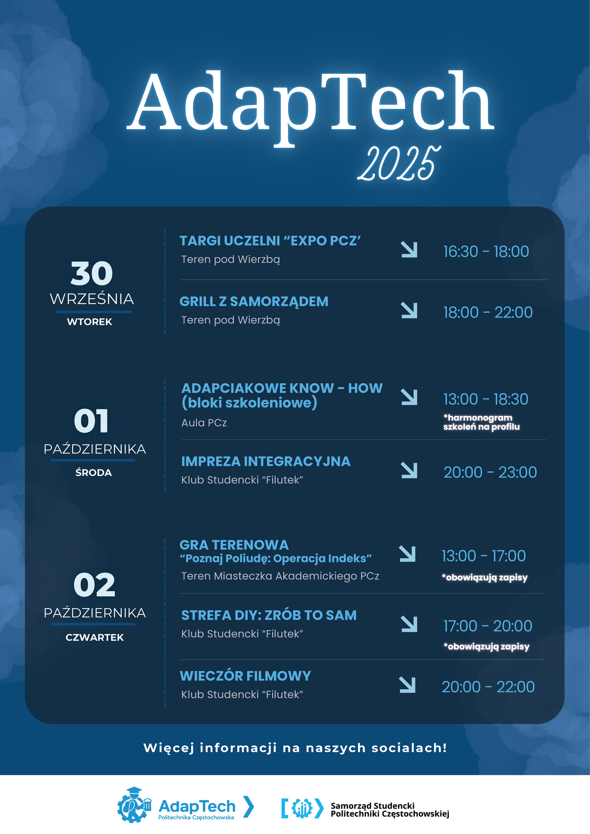 grafika ozdobnikowa, plakat, tekst:AdapTech 2025  30 września (wtorek)      Targi Uczelni „EXPO PCz” – 16:30-18:00 Teren pod Wierzbą     Grill integracyjny – 18:00-22:00 Teren pod Wierzbą  1 października (środa)      Adapciakowe KNOW-HOW – blok warsztatów, 13:00-18:30, Aula PCz     Impreza integracyjna w Klubie „Filutek” – 20:00-23:00  2 października (czwartek)      Gra terenowa „Poznaj Polibudę” – Miasteczko Akademickie Pcz  wymagana wcześniejsza rejestracja     Strefa DIY – Klub „Filutek”, wymagana wcześniejsza rejestracja     Wieczór filmowy – Klub „Filutek”,