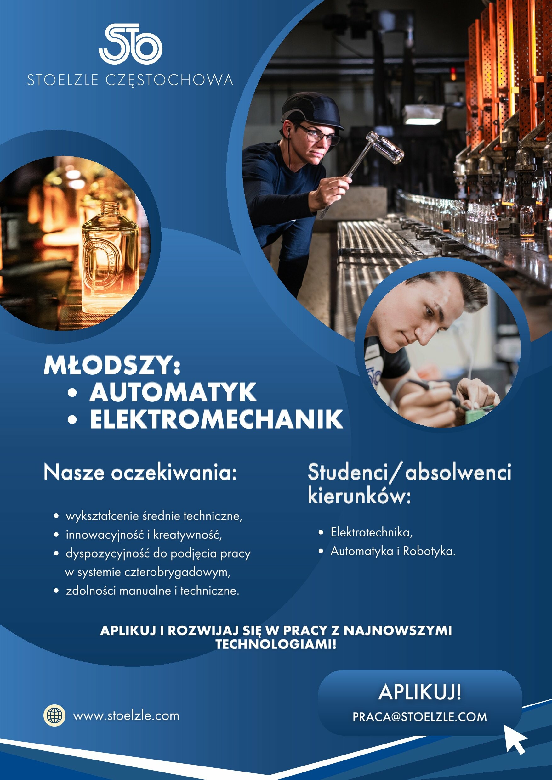 tekst: Młodszy: Automatyk, Elektromechanik, Nasze oczekiwania: Młodszy: Automatyk, Elektromechanik  wykształcenie średnie techniczne, innowacyjność i kreatywność,  dyspozycyjność do pracy w systemie 4brygadowym, zdolności manualne i techniczne. Studenci/absolwenci kierunków: Elektrotechnika, Automatyka i robotyka. Aplikuj i rozwijaj się w pracy z najnowszymi technologiami! www.stoelzle.com, Aplikuj! praca@sotelzle.com